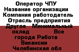 Оператор ЧПУ › Название организации ­ Компания-работодатель › Отрасль предприятия ­ Другое › Минимальный оклад ­ 25 000 - Все города Работа » Вакансии   . Челябинская обл.,Снежинск г.